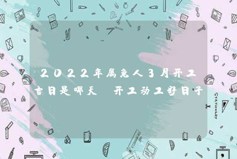 2022年属兔人3月开工吉日是哪天 开工动工好日子